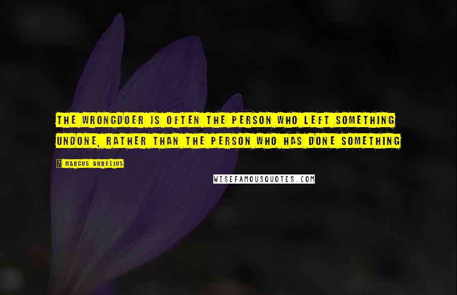 Marcus Aurelius Quotes: The wrongdoer is often the person who left something undone, rather than the person who has done something