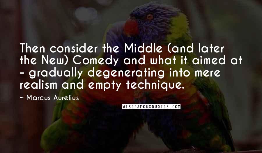 Marcus Aurelius Quotes: Then consider the Middle (and later the New) Comedy and what it aimed at - gradually degenerating into mere realism and empty technique.