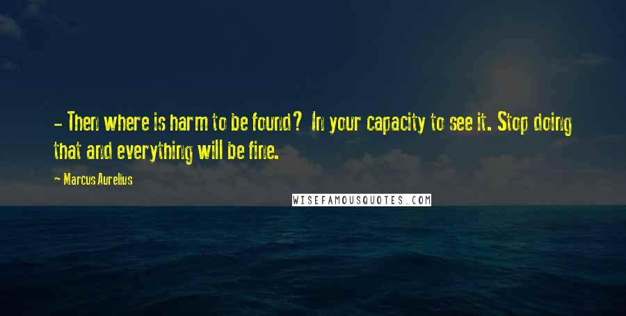 Marcus Aurelius Quotes:  - Then where is harm to be found? In your capacity to see it. Stop doing that and everything will be fine.