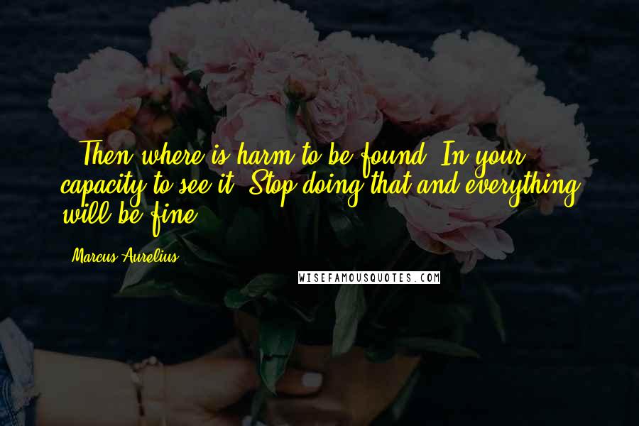 Marcus Aurelius Quotes:  - Then where is harm to be found? In your capacity to see it. Stop doing that and everything will be fine.