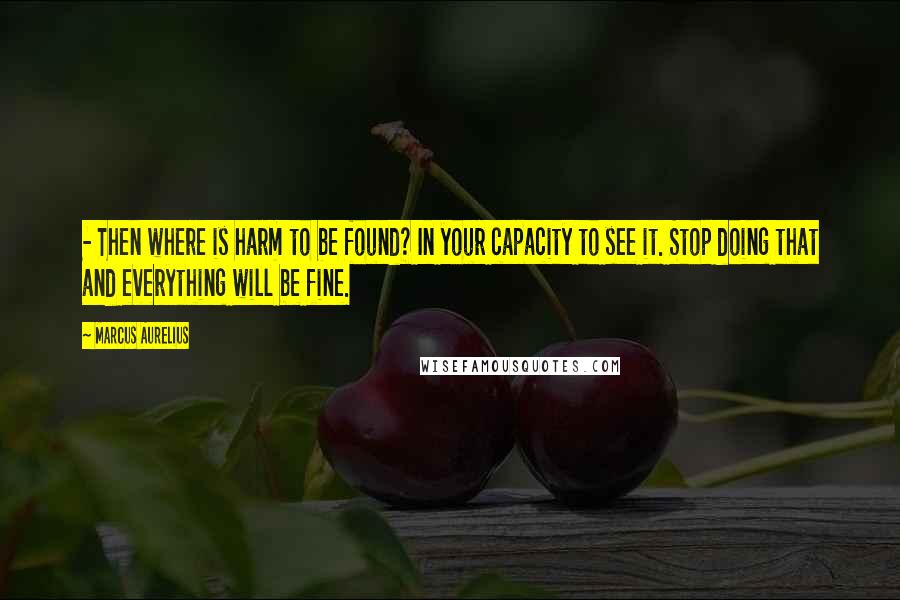 Marcus Aurelius Quotes:  - Then where is harm to be found? In your capacity to see it. Stop doing that and everything will be fine.