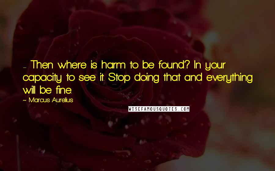 Marcus Aurelius Quotes:  - Then where is harm to be found? In your capacity to see it. Stop doing that and everything will be fine.