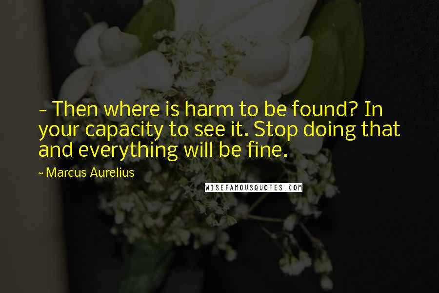 Marcus Aurelius Quotes:  - Then where is harm to be found? In your capacity to see it. Stop doing that and everything will be fine.