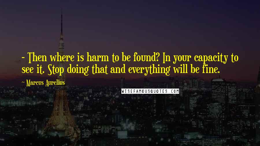 Marcus Aurelius Quotes:  - Then where is harm to be found? In your capacity to see it. Stop doing that and everything will be fine.