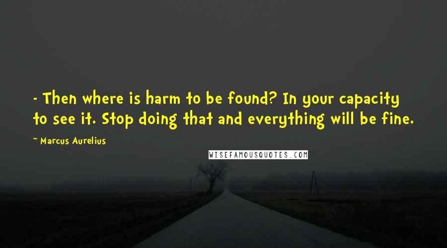 Marcus Aurelius Quotes:  - Then where is harm to be found? In your capacity to see it. Stop doing that and everything will be fine.