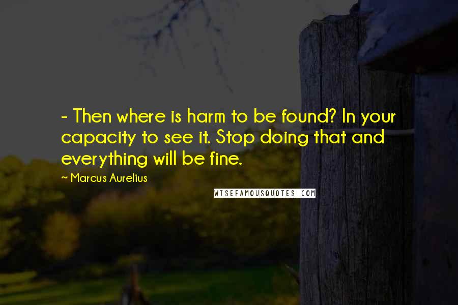 Marcus Aurelius Quotes:  - Then where is harm to be found? In your capacity to see it. Stop doing that and everything will be fine.