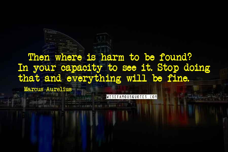 Marcus Aurelius Quotes:  - Then where is harm to be found? In your capacity to see it. Stop doing that and everything will be fine.