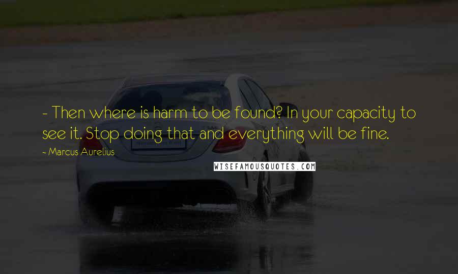 Marcus Aurelius Quotes:  - Then where is harm to be found? In your capacity to see it. Stop doing that and everything will be fine.