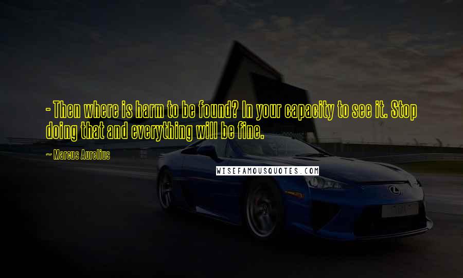 Marcus Aurelius Quotes:  - Then where is harm to be found? In your capacity to see it. Stop doing that and everything will be fine.