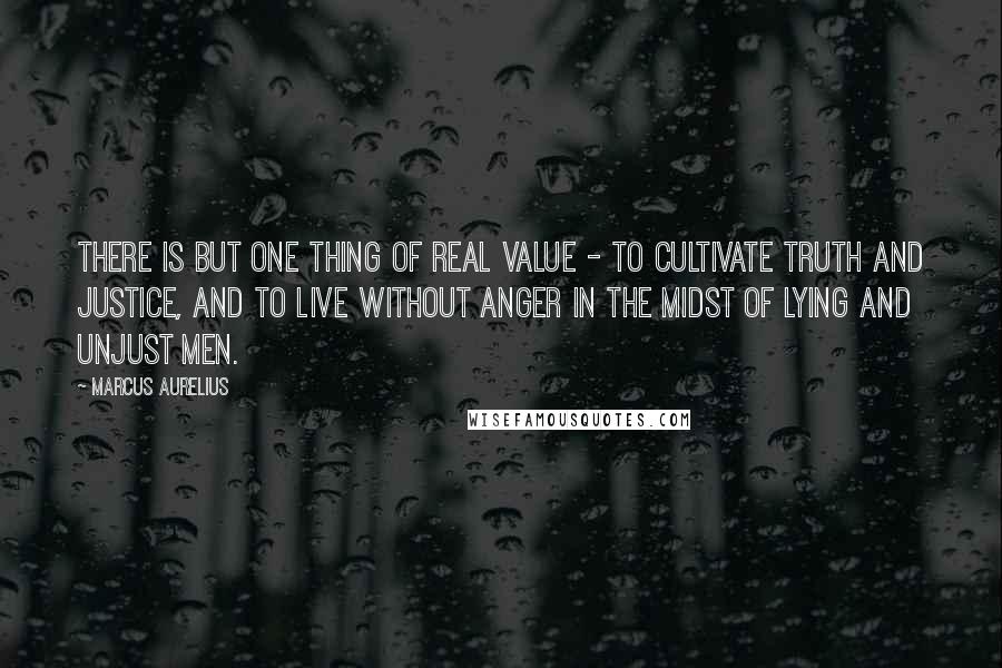 Marcus Aurelius Quotes: There is but one thing of real value - to cultivate truth and justice, and to live without anger in the midst of lying and unjust men.