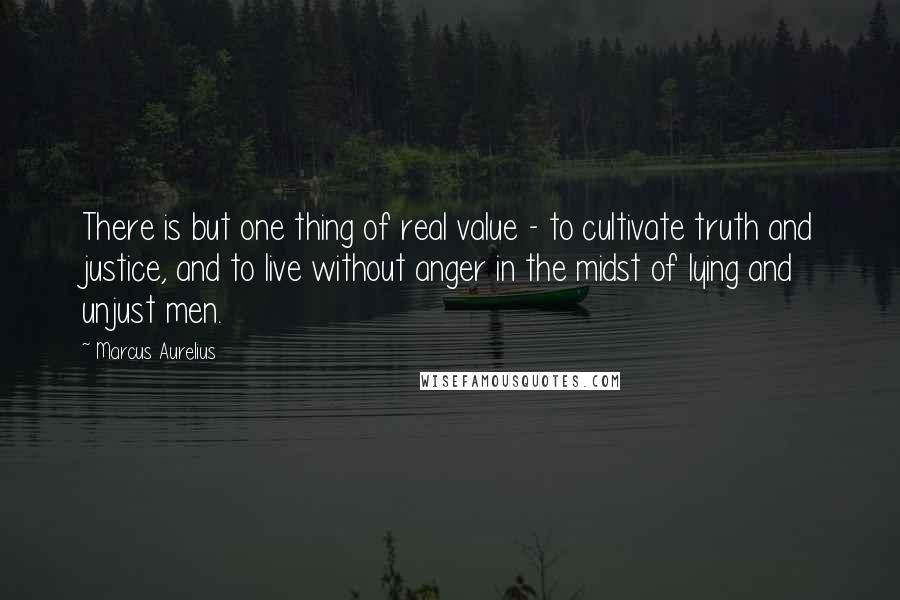 Marcus Aurelius Quotes: There is but one thing of real value - to cultivate truth and justice, and to live without anger in the midst of lying and unjust men.