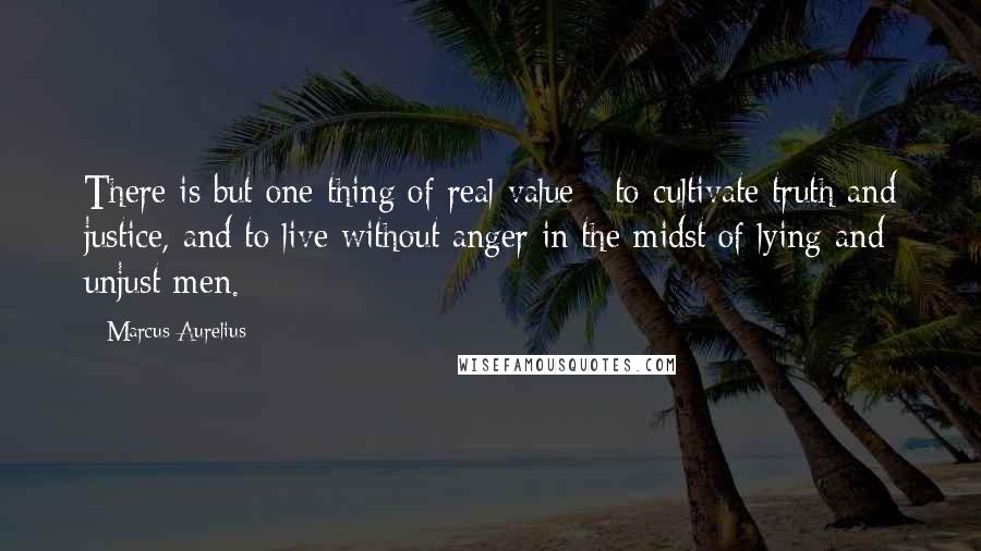 Marcus Aurelius Quotes: There is but one thing of real value - to cultivate truth and justice, and to live without anger in the midst of lying and unjust men.