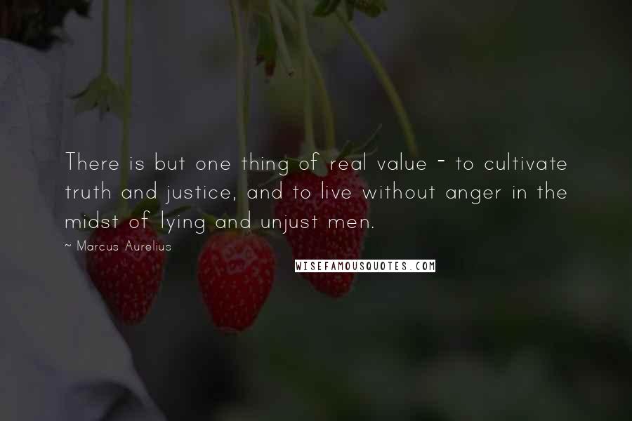 Marcus Aurelius Quotes: There is but one thing of real value - to cultivate truth and justice, and to live without anger in the midst of lying and unjust men.