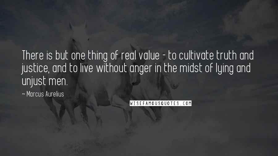 Marcus Aurelius Quotes: There is but one thing of real value - to cultivate truth and justice, and to live without anger in the midst of lying and unjust men.