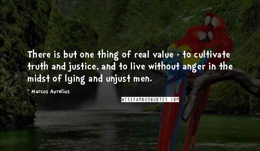 Marcus Aurelius Quotes: There is but one thing of real value - to cultivate truth and justice, and to live without anger in the midst of lying and unjust men.