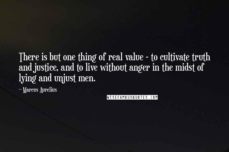 Marcus Aurelius Quotes: There is but one thing of real value - to cultivate truth and justice, and to live without anger in the midst of lying and unjust men.