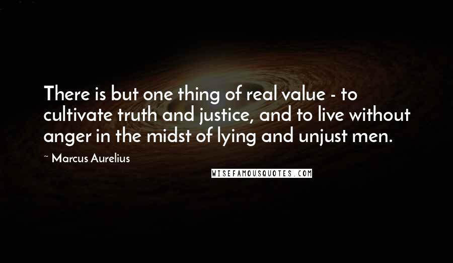 Marcus Aurelius Quotes: There is but one thing of real value - to cultivate truth and justice, and to live without anger in the midst of lying and unjust men.