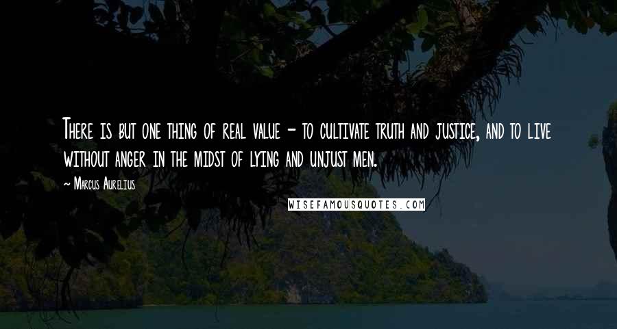 Marcus Aurelius Quotes: There is but one thing of real value - to cultivate truth and justice, and to live without anger in the midst of lying and unjust men.