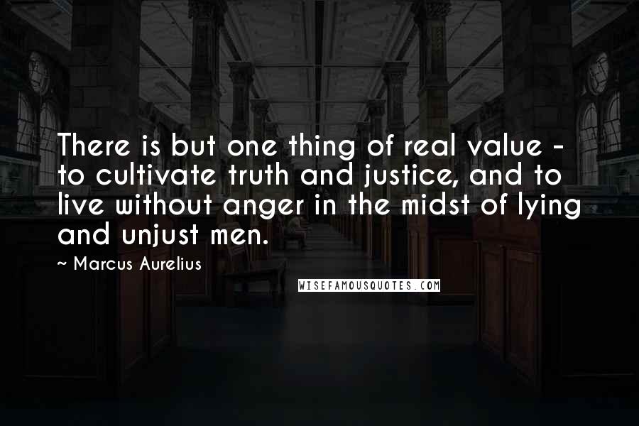 Marcus Aurelius Quotes: There is but one thing of real value - to cultivate truth and justice, and to live without anger in the midst of lying and unjust men.