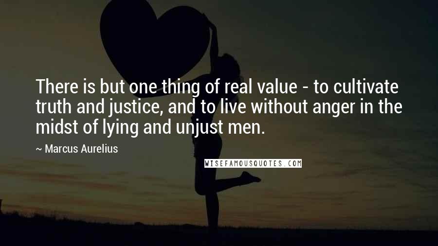 Marcus Aurelius Quotes: There is but one thing of real value - to cultivate truth and justice, and to live without anger in the midst of lying and unjust men.