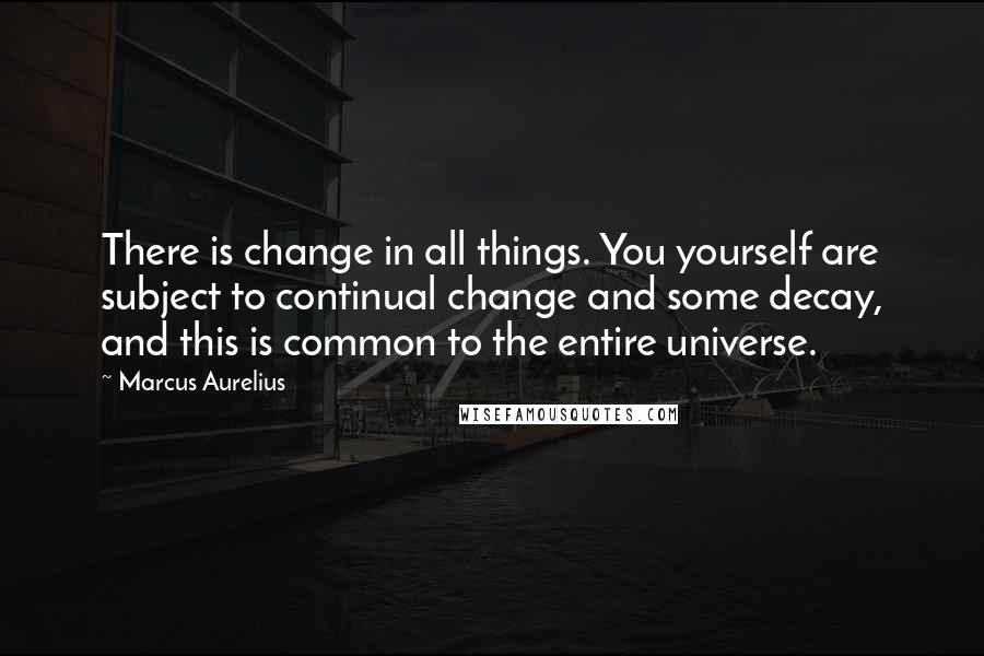 Marcus Aurelius Quotes: There is change in all things. You yourself are subject to continual change and some decay, and this is common to the entire universe.