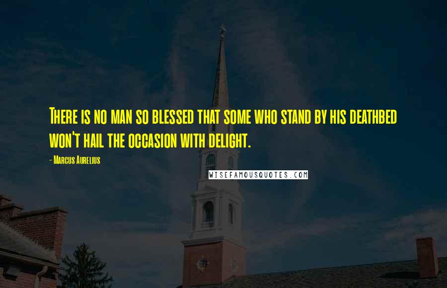 Marcus Aurelius Quotes: There is no man so blessed that some who stand by his deathbed won't hail the occasion with delight.