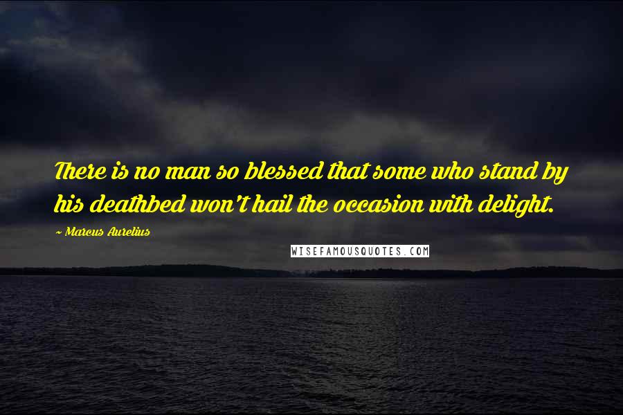 Marcus Aurelius Quotes: There is no man so blessed that some who stand by his deathbed won't hail the occasion with delight.