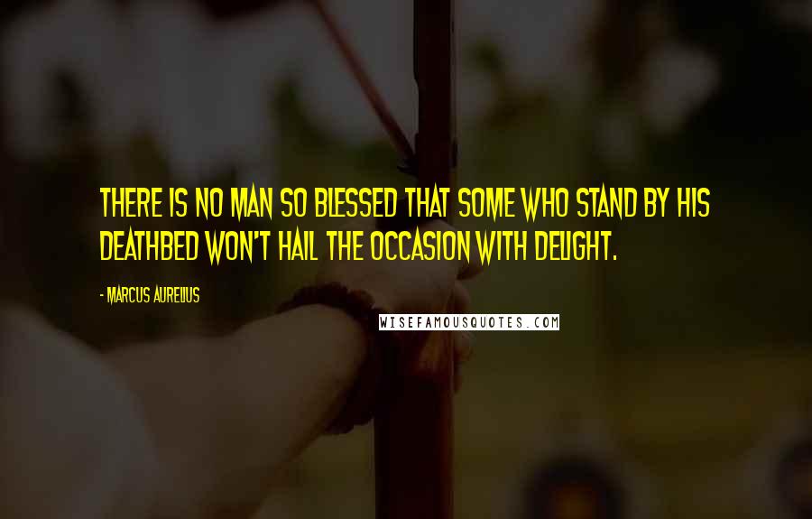 Marcus Aurelius Quotes: There is no man so blessed that some who stand by his deathbed won't hail the occasion with delight.