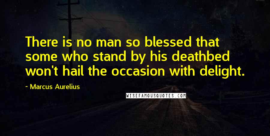 Marcus Aurelius Quotes: There is no man so blessed that some who stand by his deathbed won't hail the occasion with delight.