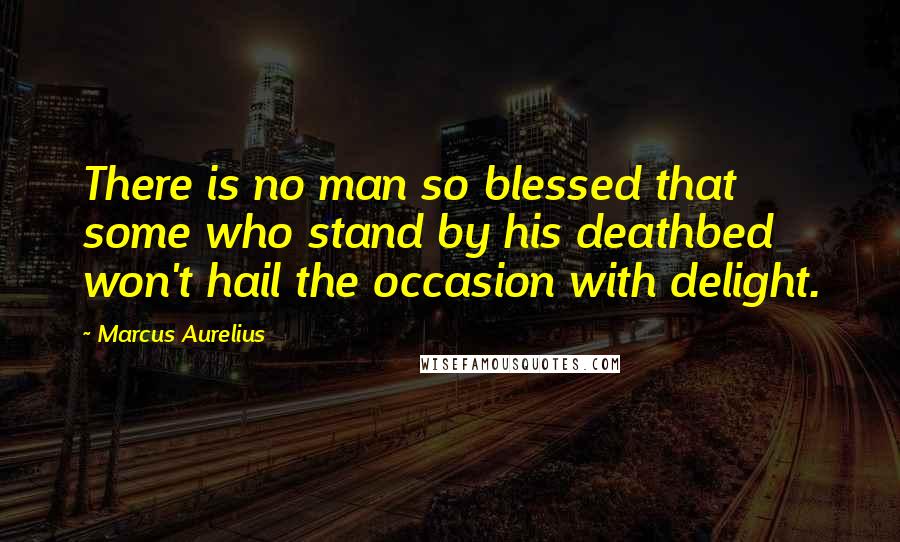 Marcus Aurelius Quotes: There is no man so blessed that some who stand by his deathbed won't hail the occasion with delight.