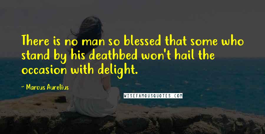 Marcus Aurelius Quotes: There is no man so blessed that some who stand by his deathbed won't hail the occasion with delight.