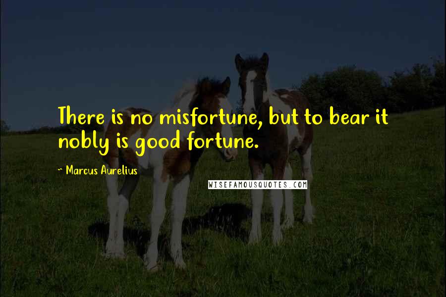 Marcus Aurelius Quotes: There is no misfortune, but to bear it nobly is good fortune.