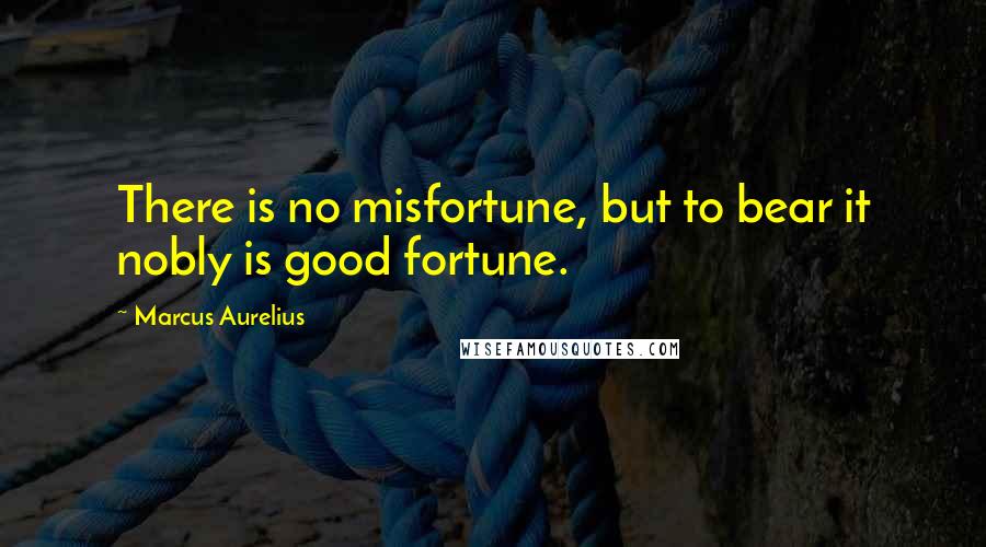 Marcus Aurelius Quotes: There is no misfortune, but to bear it nobly is good fortune.