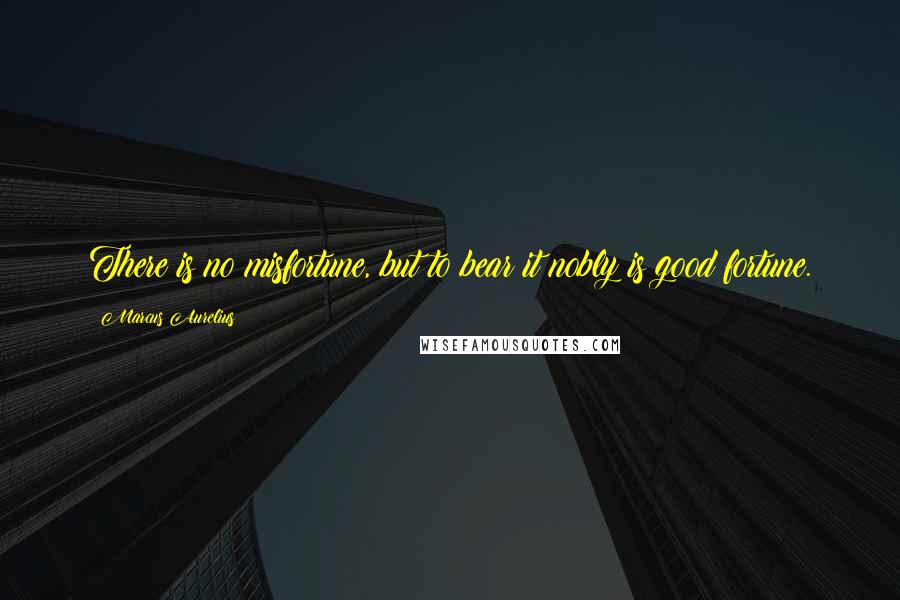 Marcus Aurelius Quotes: There is no misfortune, but to bear it nobly is good fortune.