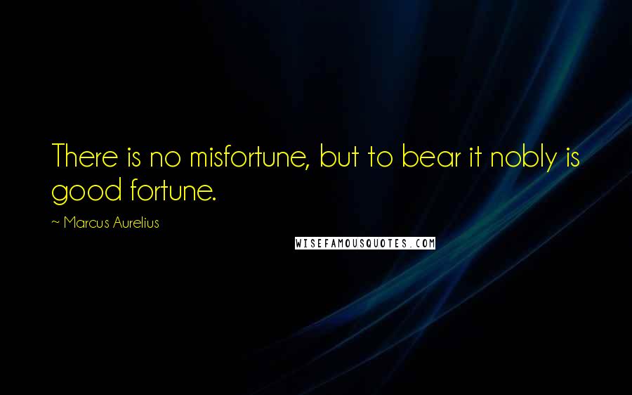 Marcus Aurelius Quotes: There is no misfortune, but to bear it nobly is good fortune.
