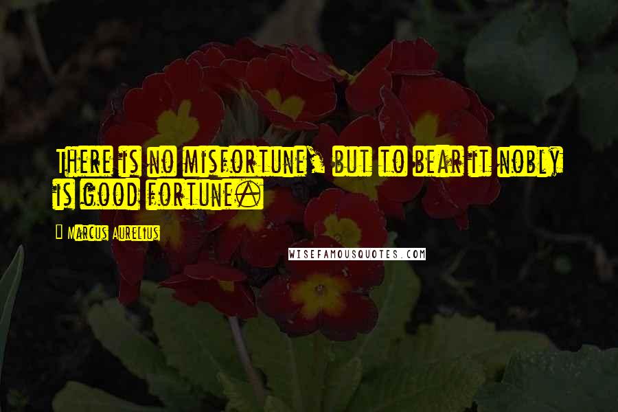 Marcus Aurelius Quotes: There is no misfortune, but to bear it nobly is good fortune.