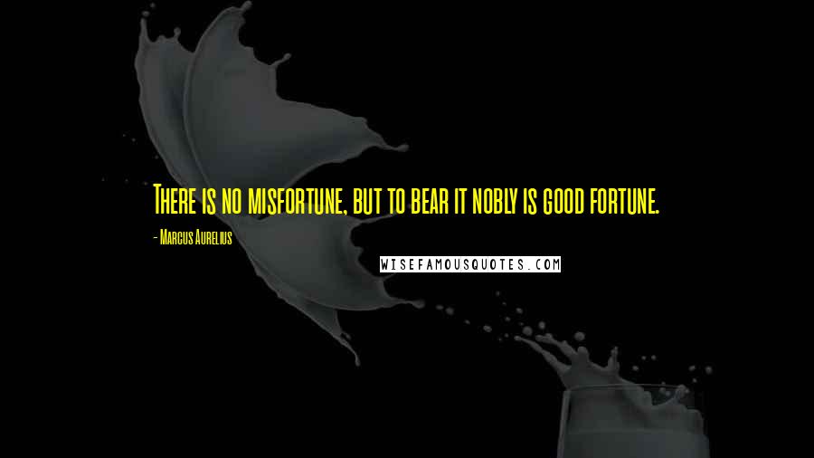 Marcus Aurelius Quotes: There is no misfortune, but to bear it nobly is good fortune.