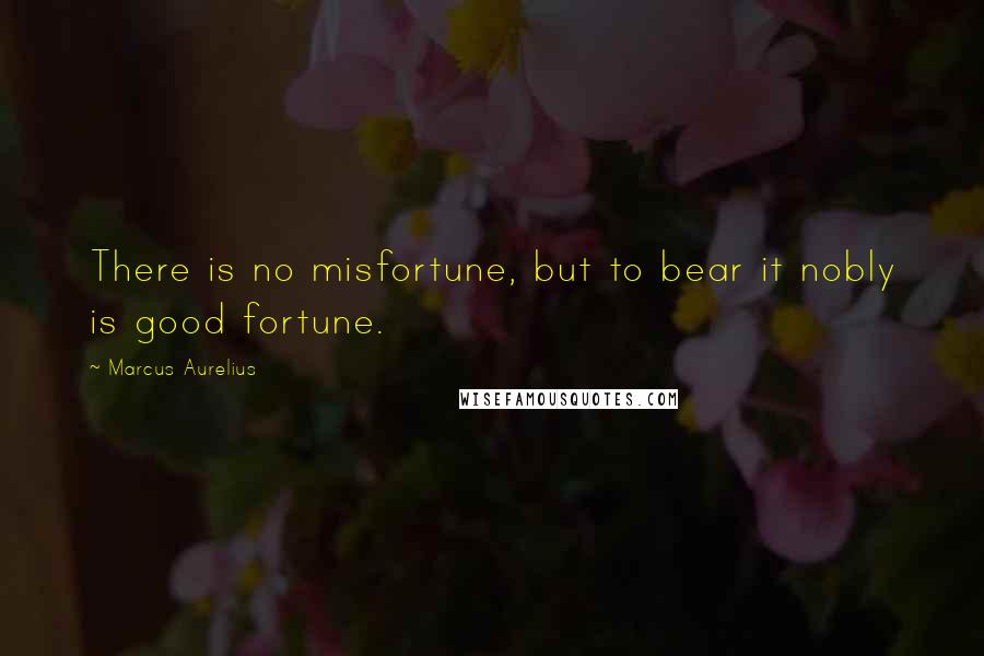 Marcus Aurelius Quotes: There is no misfortune, but to bear it nobly is good fortune.