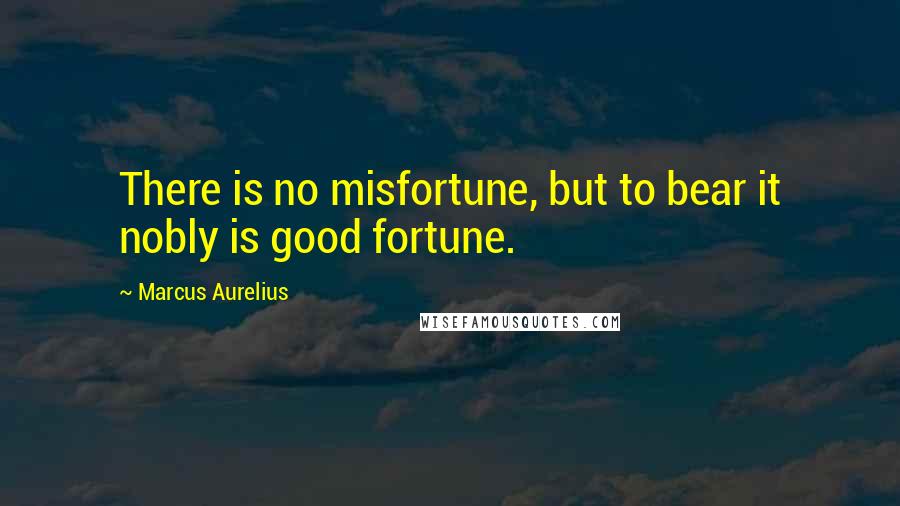 Marcus Aurelius Quotes: There is no misfortune, but to bear it nobly is good fortune.