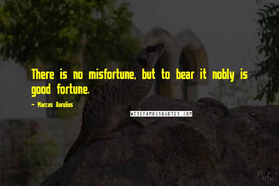 Marcus Aurelius Quotes: There is no misfortune, but to bear it nobly is good fortune.