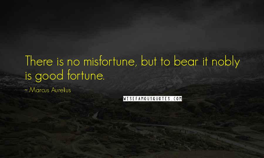 Marcus Aurelius Quotes: There is no misfortune, but to bear it nobly is good fortune.