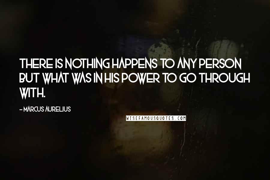 Marcus Aurelius Quotes: There is nothing happens to any person but what was in his power to go through with.