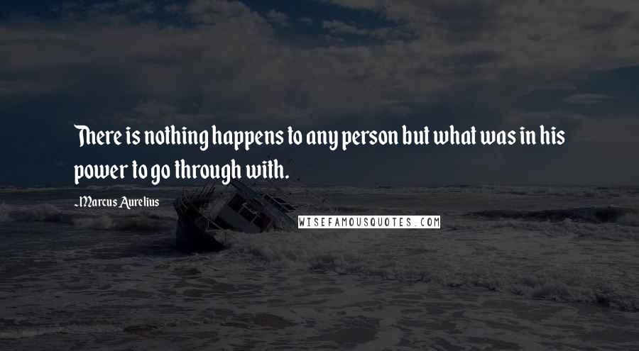 Marcus Aurelius Quotes: There is nothing happens to any person but what was in his power to go through with.