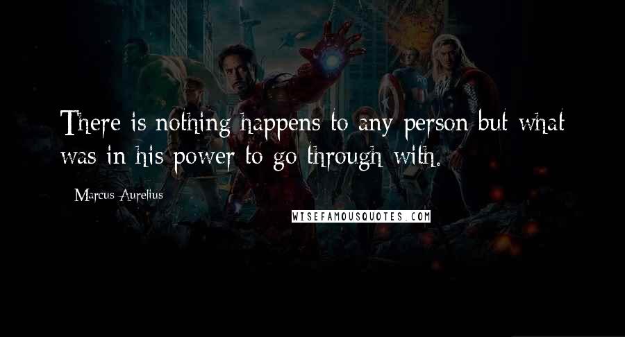 Marcus Aurelius Quotes: There is nothing happens to any person but what was in his power to go through with.