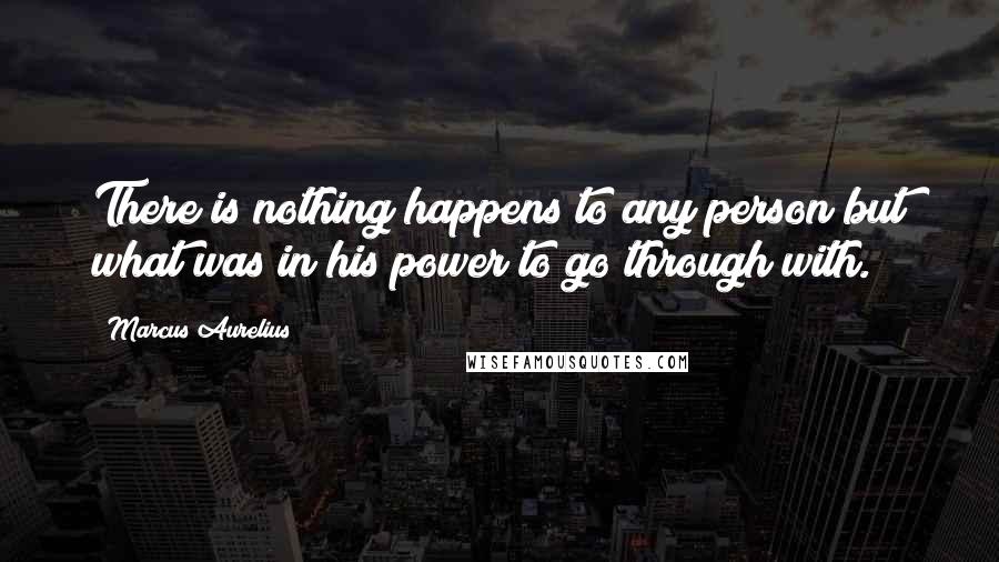 Marcus Aurelius Quotes: There is nothing happens to any person but what was in his power to go through with.