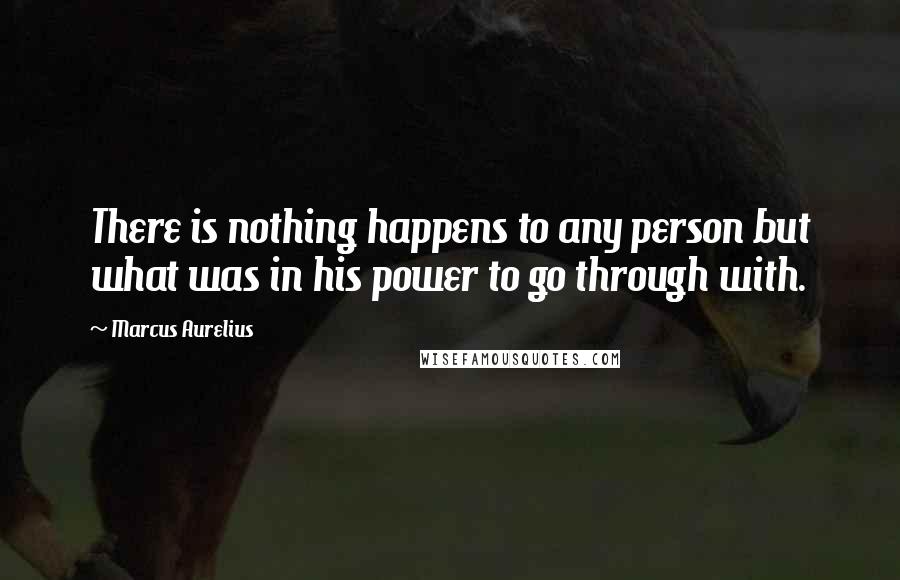 Marcus Aurelius Quotes: There is nothing happens to any person but what was in his power to go through with.