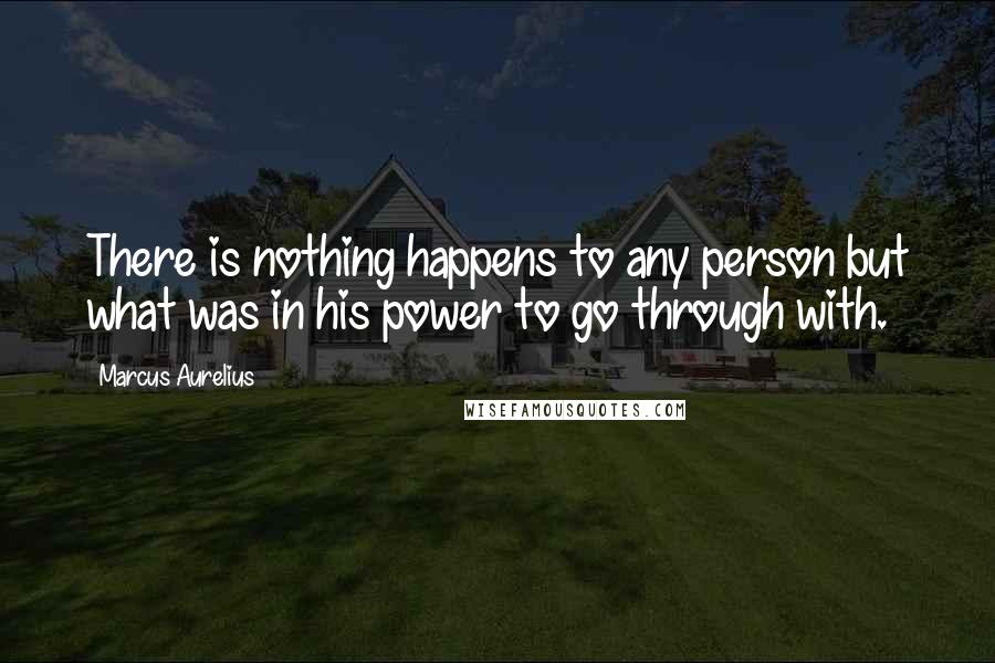 Marcus Aurelius Quotes: There is nothing happens to any person but what was in his power to go through with.