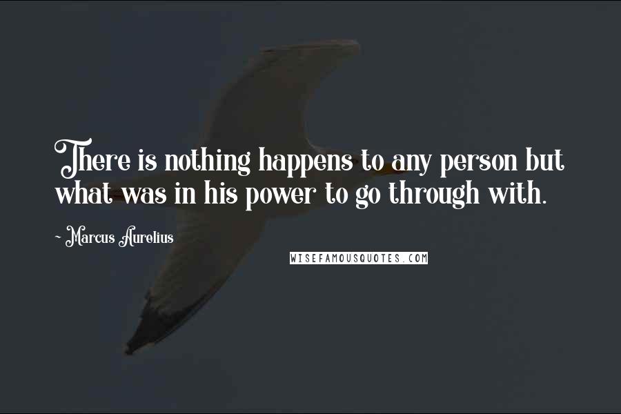 Marcus Aurelius Quotes: There is nothing happens to any person but what was in his power to go through with.