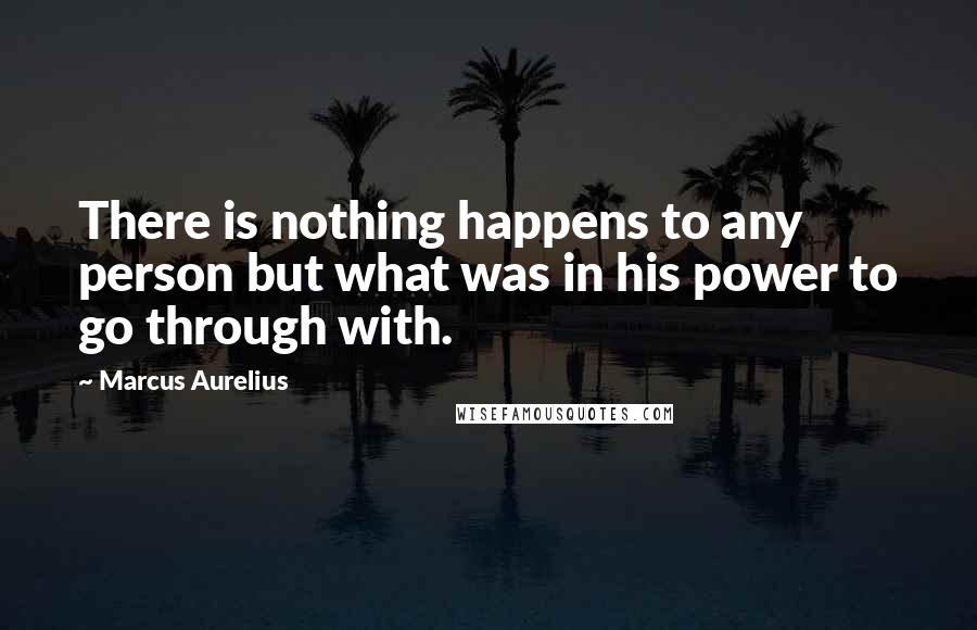 Marcus Aurelius Quotes: There is nothing happens to any person but what was in his power to go through with.