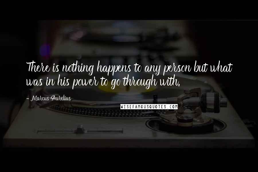 Marcus Aurelius Quotes: There is nothing happens to any person but what was in his power to go through with.